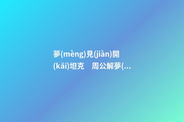 夢(mèng)見(jiàn)開(kāi)坦克　周公解夢(mèng)之夢(mèng)到開(kāi)坦克